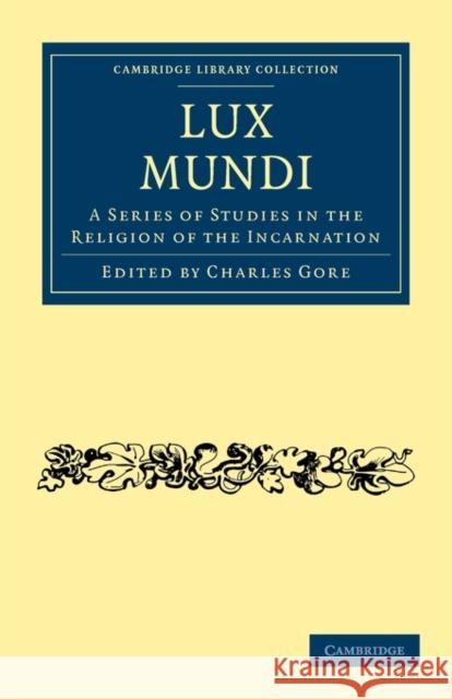 Lux Mundi: A Series of Studies in the Religion of the Incarnation Gore, Charles 9781108004596