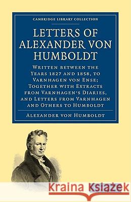 Letters of Alexander Von Humboldt: Written Between the Years 1827 and 1858, to Varnhagen Von Ense; Together with Extracts from Varnhagen's Diaries, an Von Humboldt, Alexander 9781108004619 CAMBRIDGE UNIVERSITY PRESS