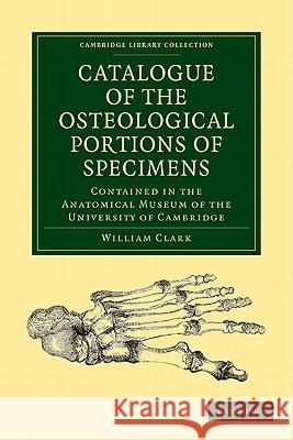 Catalogue of the Osteological Portions of Specimens Contained in the Anatomical Museum of the University of Cambridge William Clark 9781108004671 Cambridge University Press