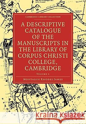 A Descriptive Catalogue of the Manuscripts in the Library of Corpus Christi College, Cambridge Montague Rhodes James 9781108004688