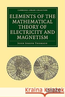 Elements of the Mathematical Theory of Electricity and Magnetism John Joseph Thomson 9781108004909