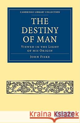 The Destiny of Man: Viewed in the Light of His Origin Fiske, John 9781108005135 Cambridge University Press