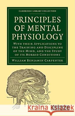 Principles of Mental Physiology: With Their Applications to the Training and Discipline of the Mind, and the Study of Its Morbid Conditions Carpenter, William Benjamin 9781108005289 CAMBRIDGE UNIVERSITY PRESS