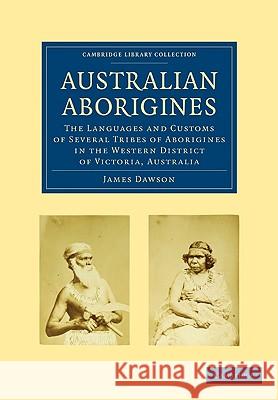 Australian Aborigines: The Languages and Customs of Several Tribes of Aborigines in the Western District of Victoria, Australia Dawson, James 9781108006552 Cambridge University Press