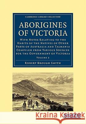 Aborigines of Victoria: Volume 1: With Notes Relating to the Habits of the Natives of Other Parts of Australia and Tasmania Compiled from Various Sour Smyth, Robert Brough 9781108006569