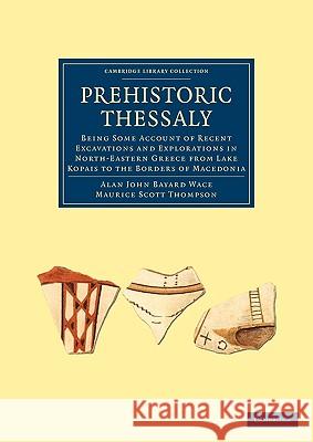 Prehistoric Thessaly: Being Some Account of Recent Excavations and Explorations in North-Eastern Greece from Lake Kopais to the Borders of M Wace, Alan John Bayard 9781108006651