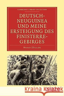 Deutsch-Neuguinea Und Meine Ersteigung Des Finisterre-Gebirges: Eine Schilderung Des Ersten Erfolgreichen Vordringens Zu Den Hochgebirgen Inner-Neugui Zöller, Hugo 9781108007313