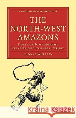 The North-West Amazons: Notes of Some Months Spent Among Cannibal Tribes Whiffen, Thomas 9781108007337 Cambridge University Press