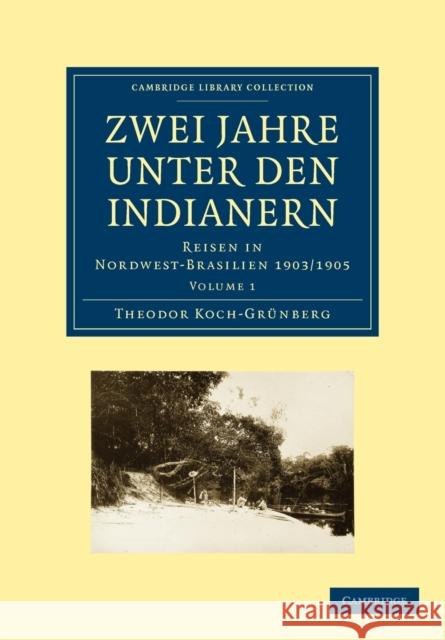Zwei Jahre Unter Den Indianern: Reisen in Nordwest-Brasilien 1903/1905 Koch-Grünberg, Theodor 9781108007429 Cambridge University Press