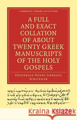 A Full and Exact Collation of about Twenty Greek Manuscripts of the Holy Gospels: Deposited in the British Museum, the Archiepiscopal Library at Lambe Scrivener, Frederick Henry Ambrose 9781108007474