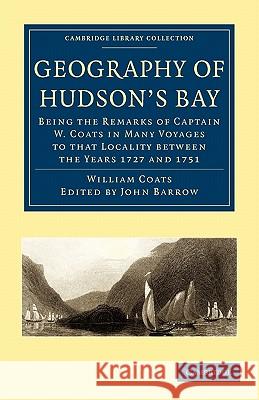 Geography of Hudson's Bay: Being the Remarks of Captain W. Coats in Many Voyages to That Locality Between the Years 1727 and 1751 Coats, William 9781108008099 Cambridge University Press