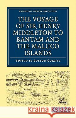 The Voyage of Sir Henry Middleton to Bantam and the Maluco Islands: Being the Second Voyage Set Forth by the Governor and Company of Merchants of Lond Corney, Bolton 9781108008143 Cambridge University Press