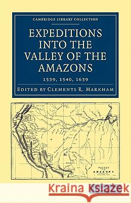 Expeditions Into the Valley of the Amazons, 1539, 1540, 1639 Markham, Clements R. 9781108008174 Cambridge University Press