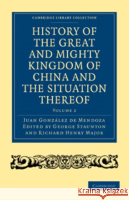 History of the Great and Mighty Kingdome of China and the Situation Thereof: Compiled by the Padre Juan González de Mendoza and Now Reprinted from the González de Mendoza, Juan 9781108008198 Cambridge University Press