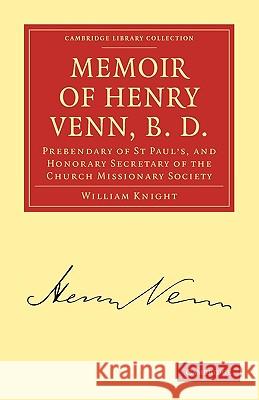 Memoir of Henry Venn, B. D.: Prebendary of St Paul's, and Honorary Secretary of the Church Missionary Society Knight, William 9781108008228