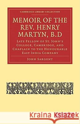 Memoir of the Rev. Henry Martyn, B.D: Late Fellow of St. John's College, Cambridge, and Chaplain to the Honourable East India Company Sargent, John 9781108008280 Cambridge University Press