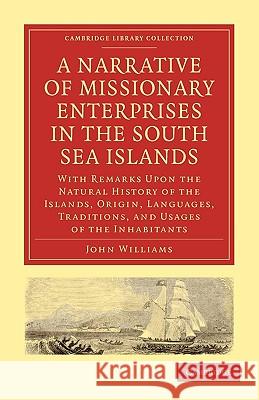 A Narrative of Missionary Enterprises in the South Sea Islands: With Remarks Upon the Natural History of the Islands, Origin, Languages, Traditions, a Williams, John 9781108008327