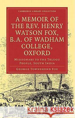 A Memoir of the Rev. Henry Watson Fox, B.A. of Wadham College, Oxford: Missionary to the Telugu People, South India Fox, George Townshend 9781108008372 Cambridge University Press