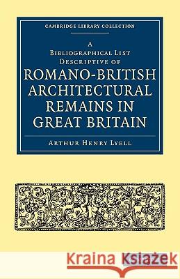 A Bibliographical List Descriptive of Romano-British Architectural Remains in Great Britain Arthur Henry Lyell 9781108008907 Cambridge University Press