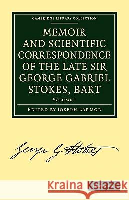 Memoir and Scientific Correspondence of the Late Sir George Gabriel Stokes, Bart.: Selected and Arranged by Joseph Larmor Stokes, George Gabriel 9781108008914 Cambridge University Press
