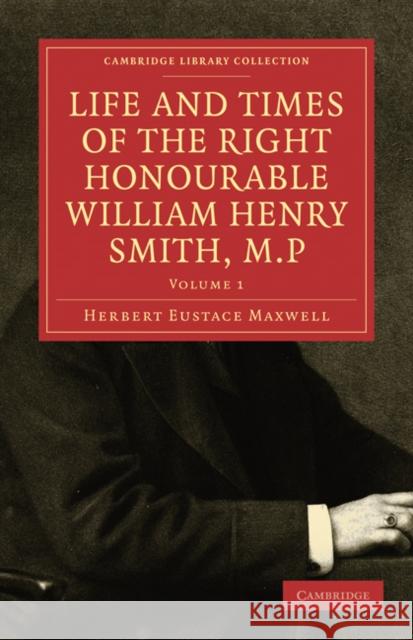 Life and Times of the Right Honourable William Henry Smith, M.P Herbert Eustace Maxwell 9781108009232