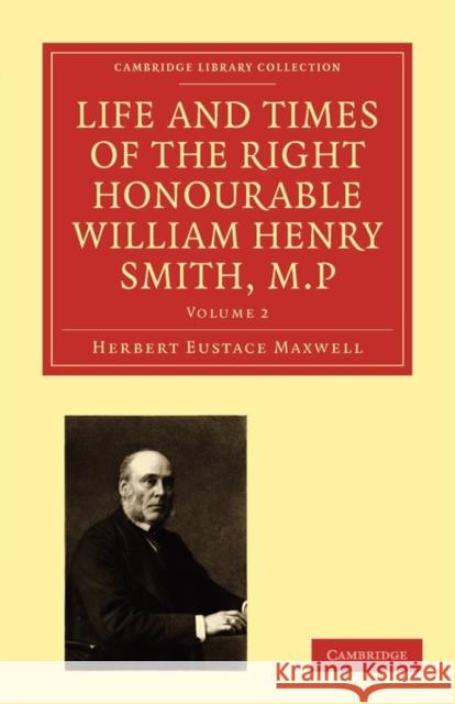 Life and Times of the Right Honourable William Henry Smith, M.P Herbert Eustace Maxwell 9781108009256