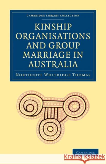 Kinship Organisations and Group Marriage in Australia Northcote Whitridge Thomas Thomas Northcot 9781108010511 Cambridge University Press