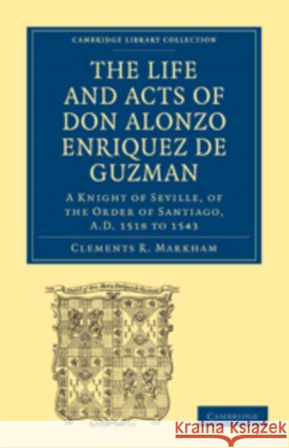 The Life and Acts of Don Alonzo Enriquez de Guzman: A Knight of Seville, of the Order of Santiago, A.D. 1518 to 1543: Translated from an Original and Markham, Clements R. 9781108010702 Cambridge University Press