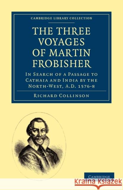 The Three Voyages of Martin Frobisher: In Search of a Passage to Cathaia and India by the North-West, A.D. 1576-8 Collinson, Richard 9781108010757 Cambridge University Press