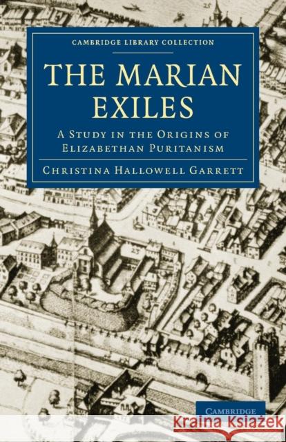 The Marian Exiles: A Study in the Origins of Elizabethan Puritanism Garrett, Christina Hallowell 9781108011266 Cambridge University Press