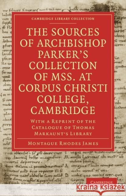 The Sources of Archbishop Parker's Collection of Mss. at Corpus Christi College, Cambridge: With a Reprint of the Catalogue of Thomas Markaunt's Libra James, Montague Rhodes 9781108011341