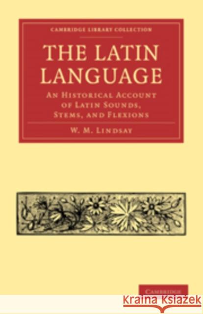 The Latin Language: An Historical Account of Latin Sounds, Stems, and Flexions Lindsay, W. M. 9781108012409 Cambridge University Press