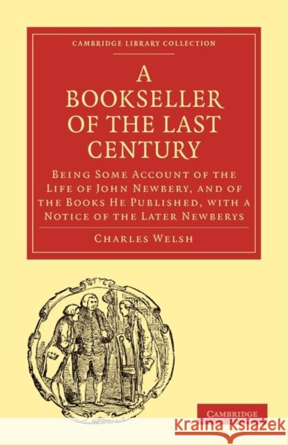 Bookseller of the Last Century: Being Some Account of the Life of John Newbery, and of the Books He Published, with a Notice of the Later Newberys Welsh, Charles 9781108012799