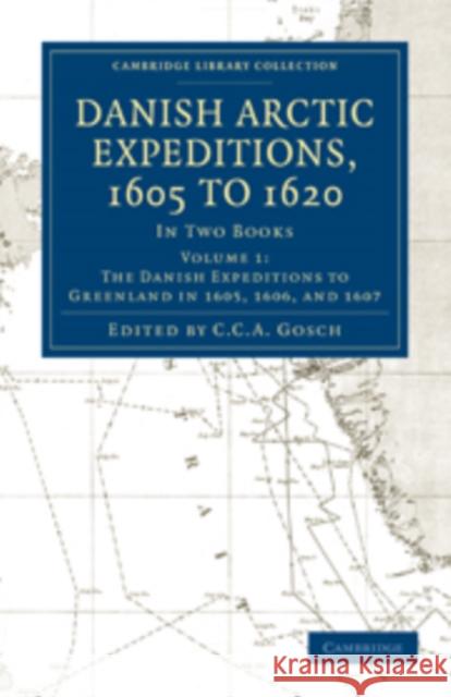 Danish Arctic Expeditions, 1605 to 1620: Volume 1, the Danish Expeditions to Greenland in 1605, 1606, and 1607: In Two Books Gosch, C. C. a. 9781108012928 Cambridge University Press