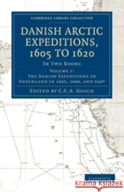 Danish Arctic Expeditions, 1605 to 1620: Volume 1, the Danish Expeditions to Greenland in 1605, 1606, and 1607: In Two Books Gosch, C. C. a. 9781108012928