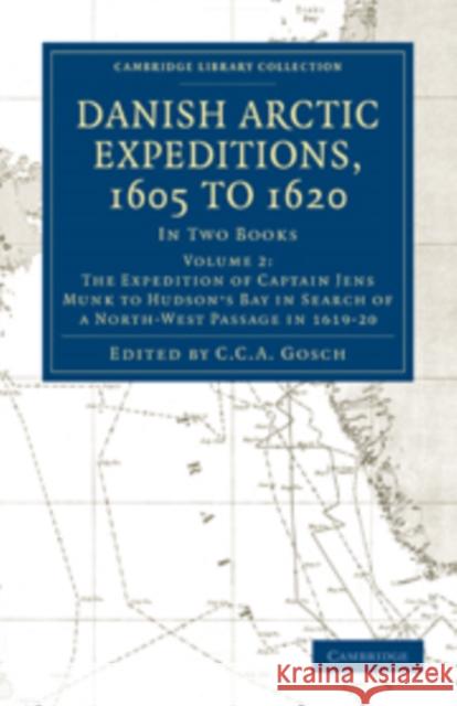 Danish Arctic Expeditions, 1605 to 1620: Volume 2, the Expedition of Captain Jens Munk to Hudson's Bay in Search of a North-West Passage in 1619-20: I Gosch, C. C. a. 9781108012935