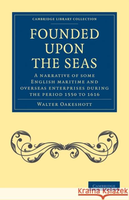 Founded Upon the Seas: A Narrative of Some English Maritime and Overseas Enterprises During the Period 1550 to 1616 Oakeshott, Walter 9781108013420 Cambridge University Press