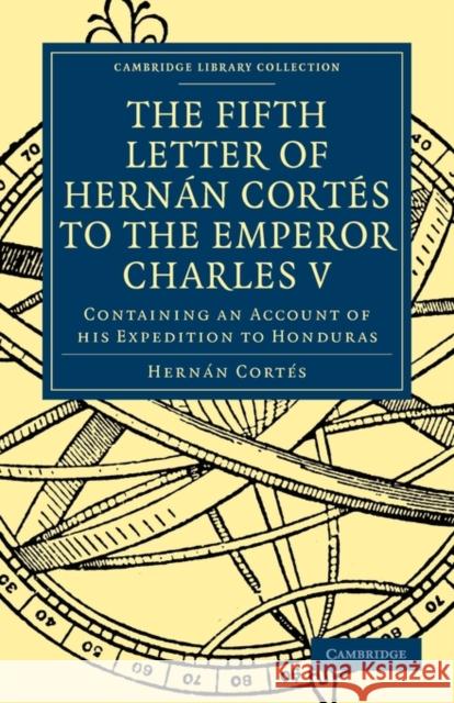 Fifth Letter of Hernan Cortes to the Emperor Charles V: Containing an Account of His Expedition to Honduras Cortés, Hernán 9781108013444