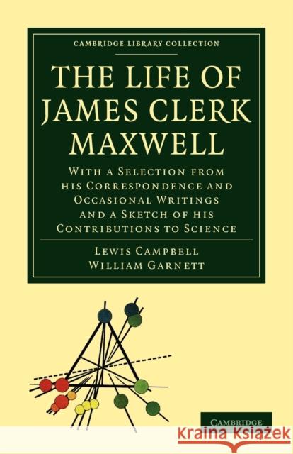 The Life of James Clerk Maxwell: With a Selection from His Correspondence and Occasional Writings and a Sketch of His Contributions to Science Campbell, Lewis 9781108013703