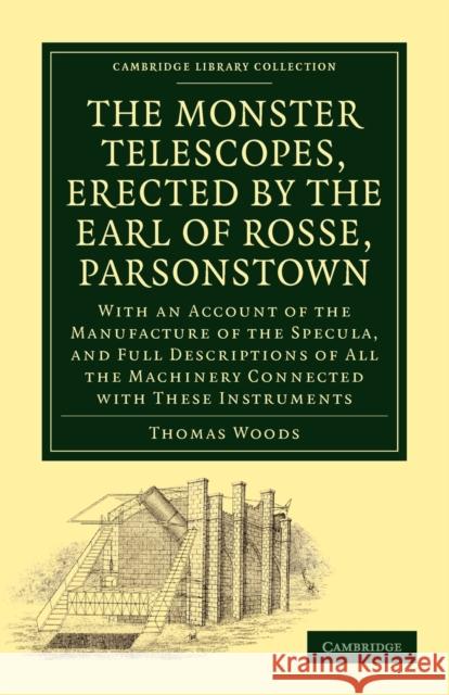 The Monster Telescopes, Erected by the Earl of Rosse, Parsonstown: With an Account of the Manufacture of the Specula, and Full Descriptions of All the Woods, Thomas 9781108013758 0