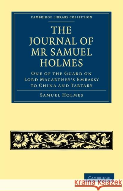 The Journal of MR Samuel Holmes, Serjeant-Major of the Xith Light Dragoons, During His Attendance, as One of the Guard on Lord Macartney's Embassy to Holmes, Samuel 9781108013789 Cambridge University Press