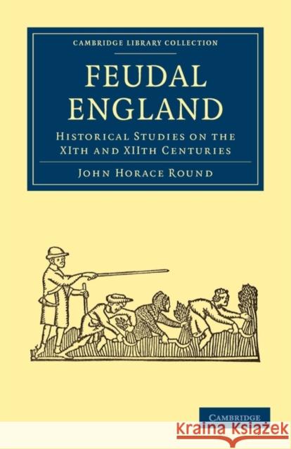 Feudal England: Historical Studies on the Xith and Xiith Centuries Round, John Horace 9781108014496