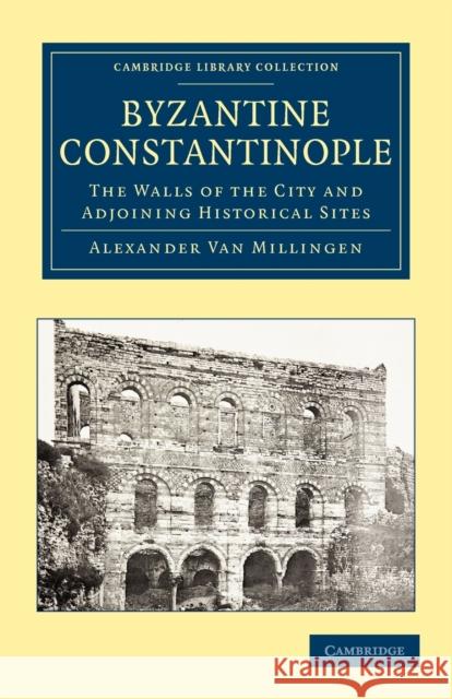 Byzantine Constantinople: The Walls of the City and Adjoining Historical Sites Van Millingen, Alexander 9781108014564