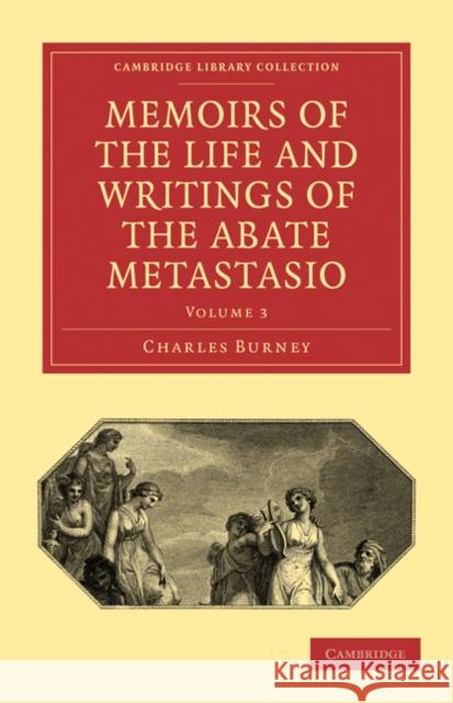 Memoirs of the Life and Writings of the Abate Metastasio: In Which Are Incorporated, Translations of His Principal Letters Burney, Charles 9781108014663