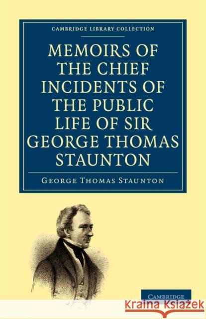 Memoirs of the Chief Incidents of the Public Life of Sir George Thomas Staunton, Bart., Hon. D.C.L. of Oxford: One of the King's Commissioners to the Staunton, George Thomas 9781108014922