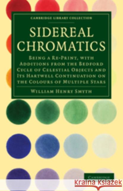 Sidereal Chromatics: Being a Re-Print, with Additions from the Bedford Cycle of Celestial Objects and Its Hartwell Continuation on the Colo Smyth, William Henry 9781108015172