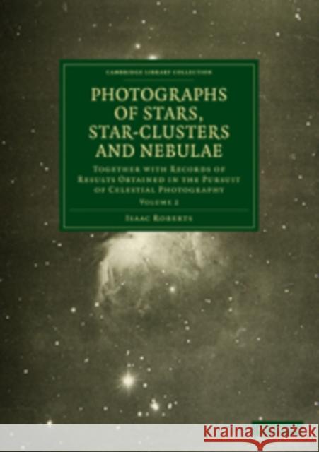 Photographs of Stars, Star-Clusters and Nebulae: Together with Records of Results Obtained in the Pursuit of Celestial Photography Roberts, Isaac 9781108015233 Cambridge University Press