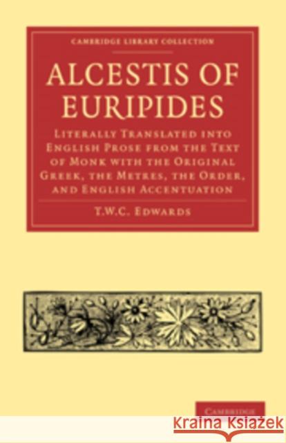 Alcestis of Euripides: Literally Translated Into English Prose from the Text of Monk with the Original Greek, the Metres, the Order, and Engl Edwards, T. W. C. 9781108015400 Cambridge University Press