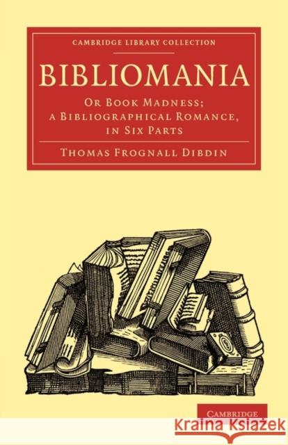 Bibliomania: Or Book Madness; A Bibliographical Romance, in Six Parts Dibdin, Thomas Frognall 9781108015806 Cambridge University Press