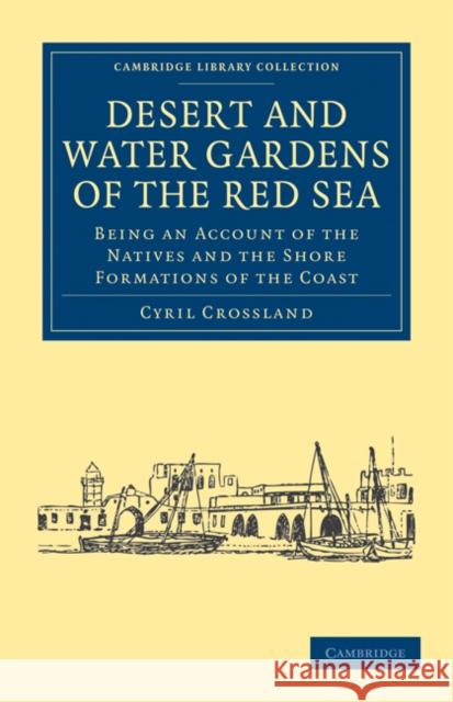 Desert and Water Gardens of the Red Sea: Being an Account of the Natives and the Shore Formations of the Coast Crossland, Cyril 9781108016018